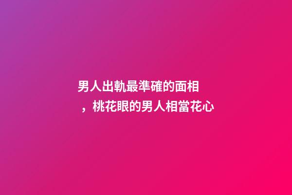 男人出軌最準確的面相，桃花眼的男人相當花心